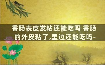 香肠表皮发粘还能吃吗 香肠的外皮粘了,里边还能吃吗-